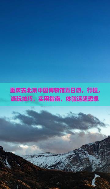 重庆去北京中国国家博物馆五日游