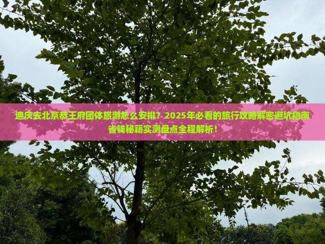 迪庆去北京恭王府团体旅游 迪庆去北京恭王府团体旅游