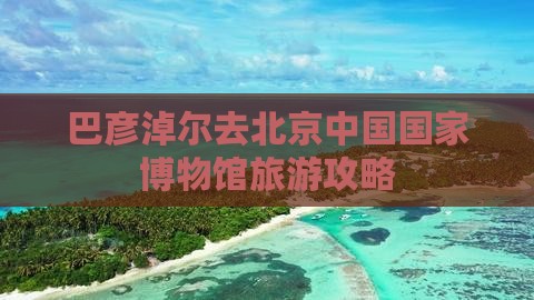 巴彦淖尔去北京中国国家博物馆一日游