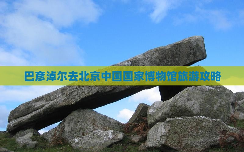 巴彦淖尔去北京中国国家博物馆一日游