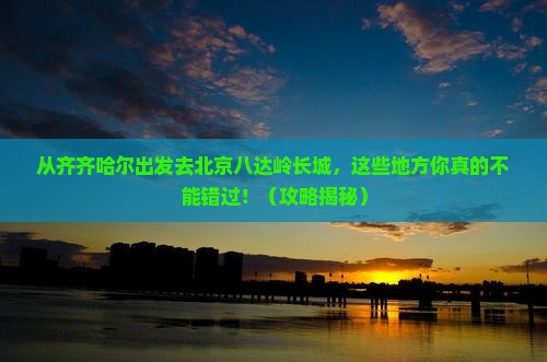 齐齐哈尔去北京八达岭长城必去地