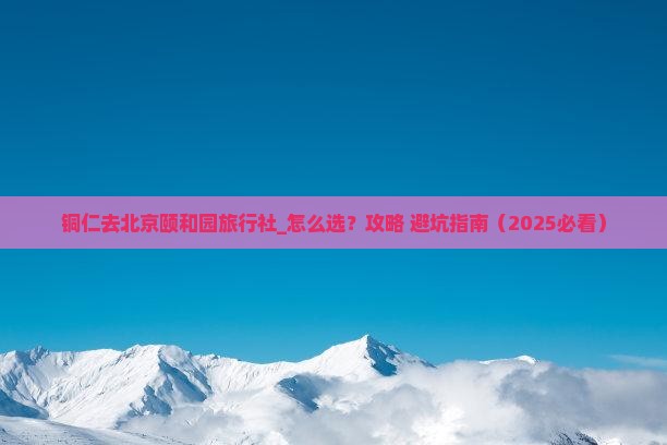 铜仁去北京颐和园旅行社
