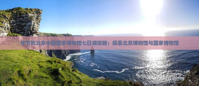 毕节到北京中国国家博物馆七日游