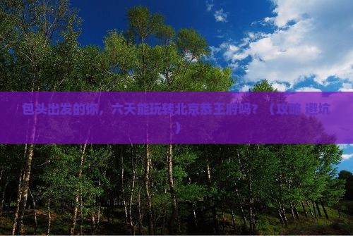 包头到北京恭王府六日游 包头到北京恭王府六日游