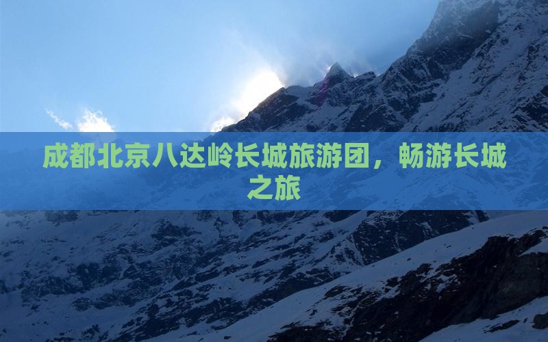 成都去北京八达岭长城团体旅游