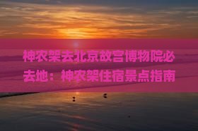 神农架去北京故宫博物院必去地
