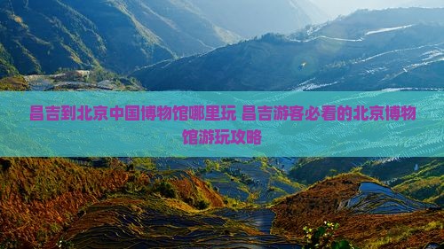 昌吉到北京中国国家博物馆哪里玩