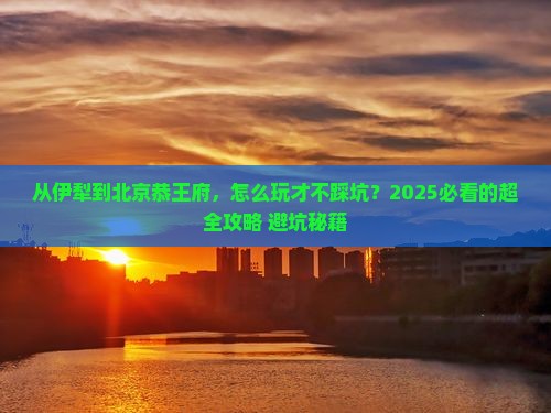 伊犁去北京恭王府攻略