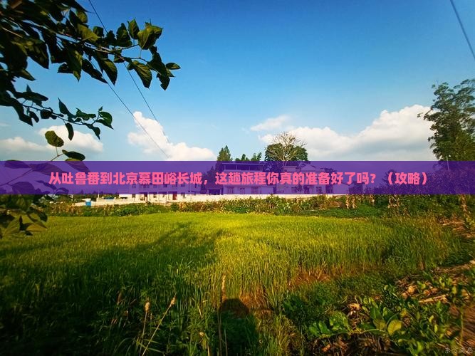 吐鲁番去北京慕田峪长城景点
