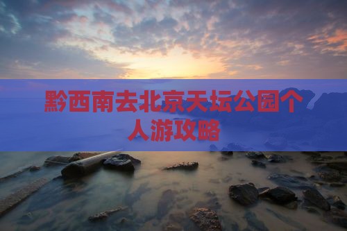 黔西南去北京天坛公园个人游