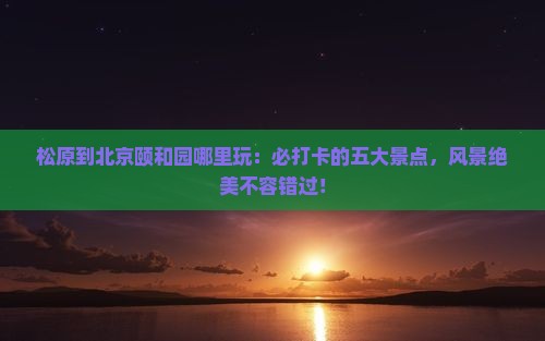 松原到北京颐和园哪里玩