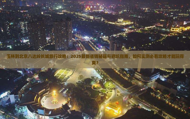 玉林到北京八达岭长城旅行社
