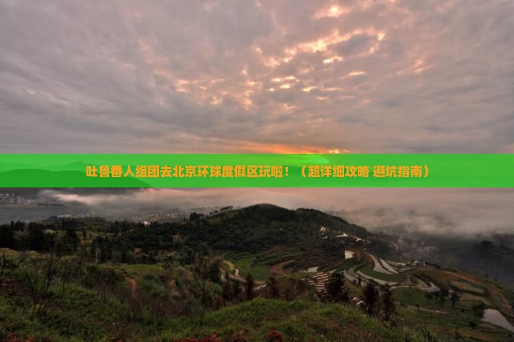 吐鲁番去北京环球度假区大型旅游团 吐鲁番去北京环球度假区大型旅游团