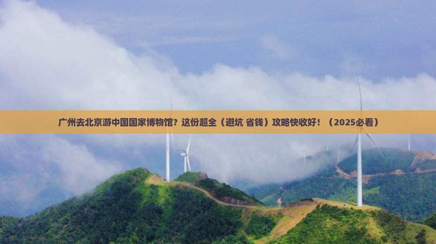 广州去北京中国国家博物馆团体旅游