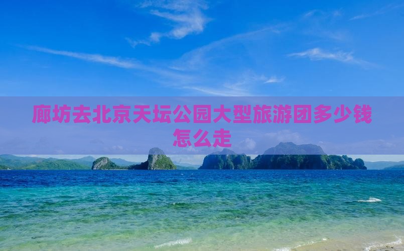 廊坊去北京天坛公园大型旅游团