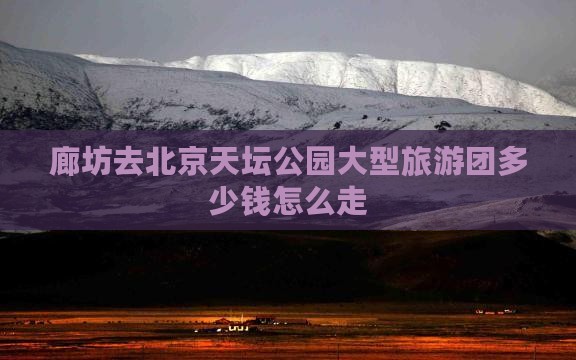 廊坊去北京天坛公园大型旅游团