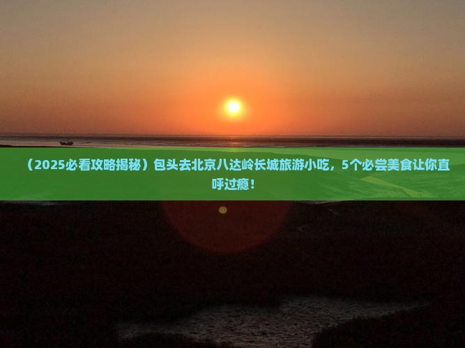 包头去北京八达岭长城旅游小吃