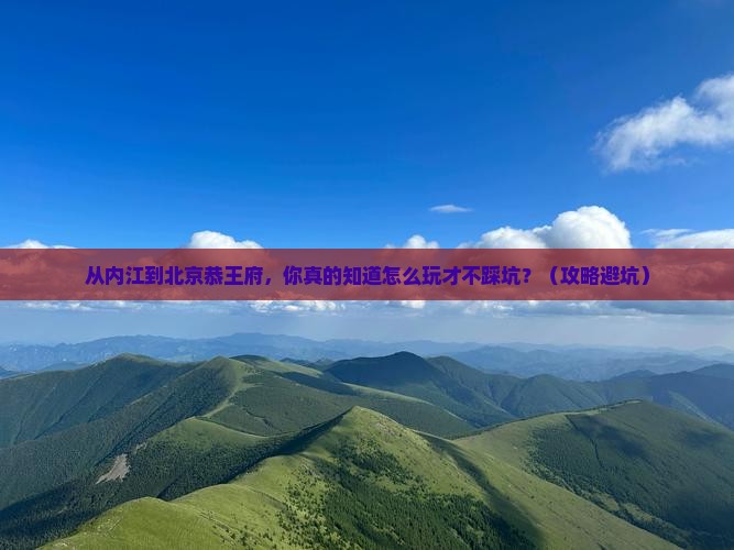 内江到北京恭王府必去地