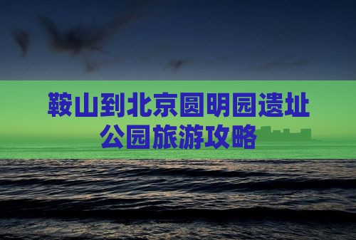 鞍山到北京圆明园遗址公园旅游