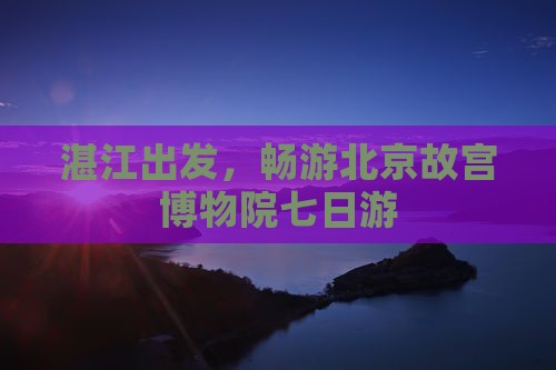 湛江去北京故宫博物院七日游