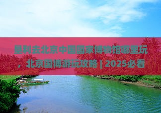 垦利去北京中国国家博物馆哪里玩