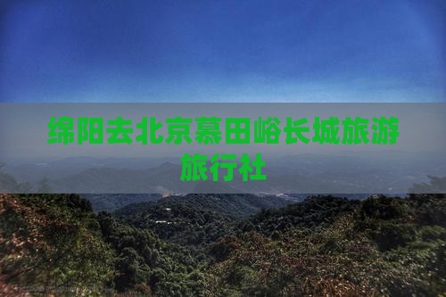 绵阳去北京慕田峪长城旅行社