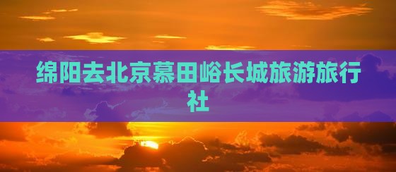 绵阳去北京慕田峪长城旅行社
