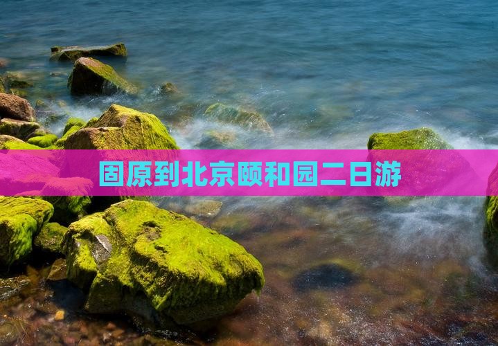 固原去北京颐和园二日游
