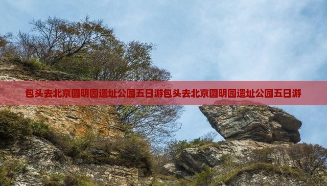 包头去北京圆明园遗址公园五日游