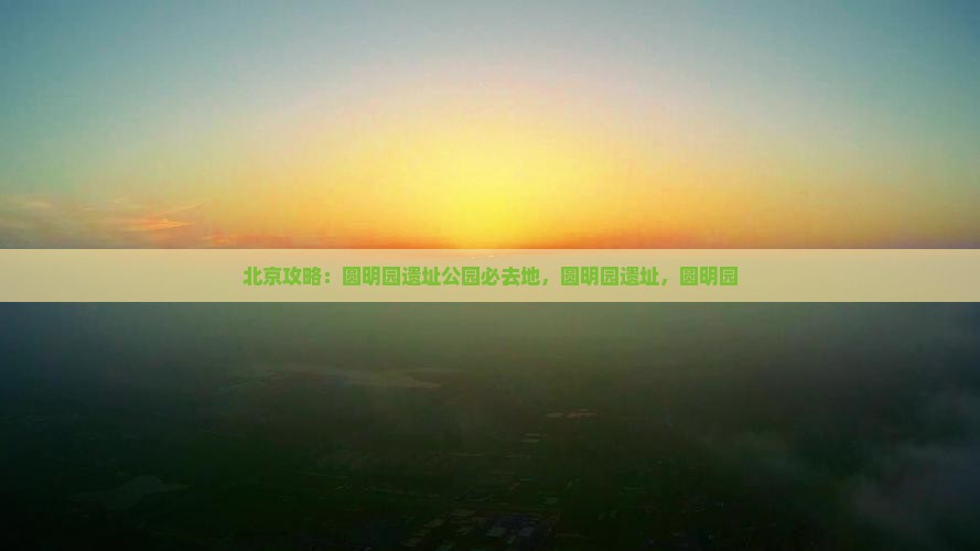 来宾去北京圆明园遗址公园必去地