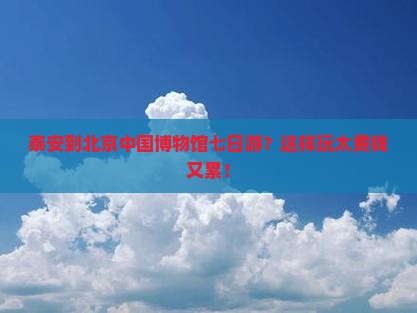 泰安到北京中国国家博物馆七日游