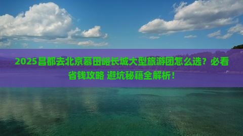 昌都去北京慕田峪长城大型旅游团