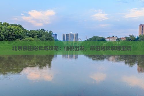 仙桃到北京慕田峪长城哪里玩