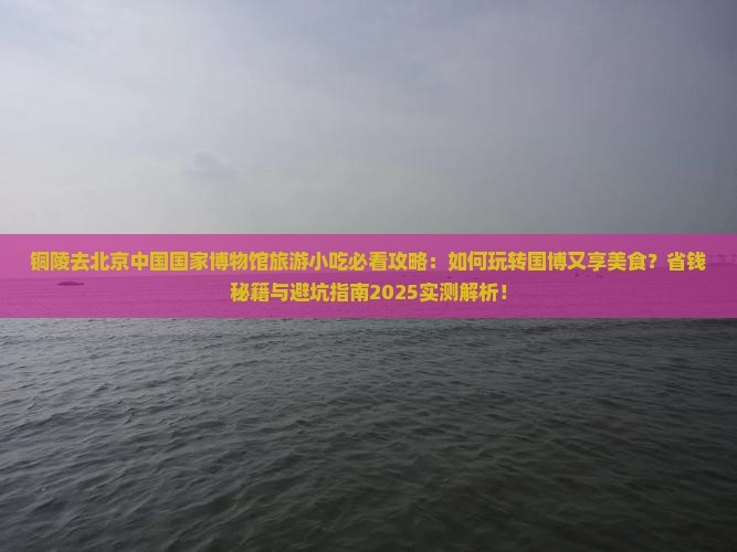 铜陵去北京中国国家博物馆旅游小吃