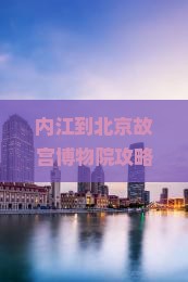 内江到北京故宫博物院攻略
