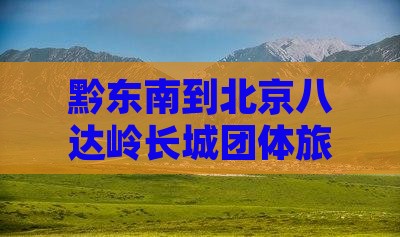黔东南到北京八达岭长城团体旅游
