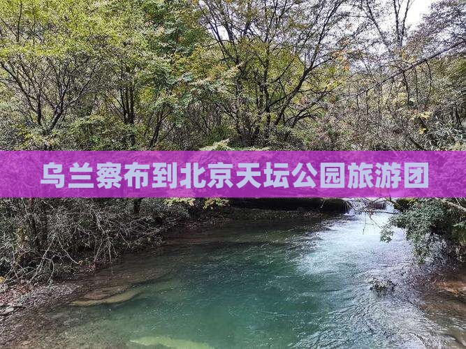 乌兰察布去北京天坛公园旅行社
