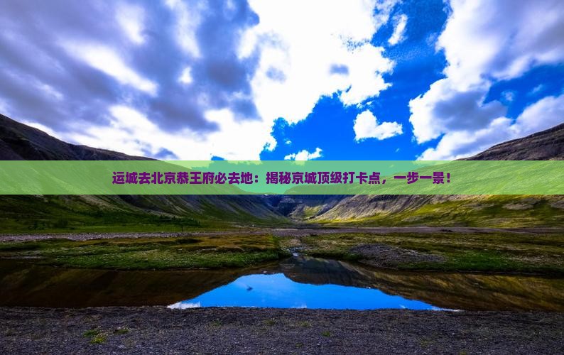 运城去北京恭王府必去地 运城去北京恭王府必去地