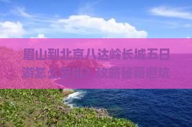 眉山到北京八达岭长城五日游