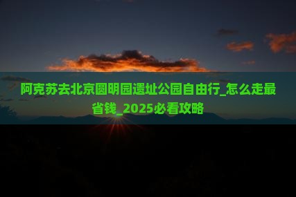 阿克苏去北京圆明园遗址公园自由行
