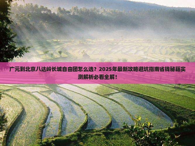 广元到北京八达岭长城自由团 广元到北京八达岭长城自由团