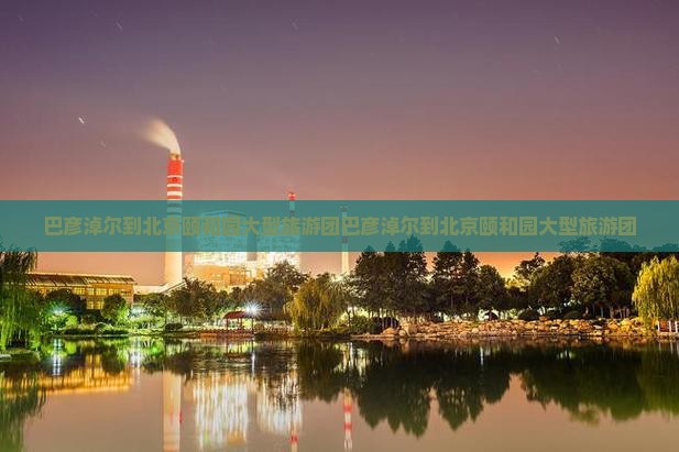 巴彦淖尔到北京颐和园大型旅游团