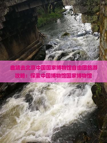 曲靖去北京中国国家博物馆自由团