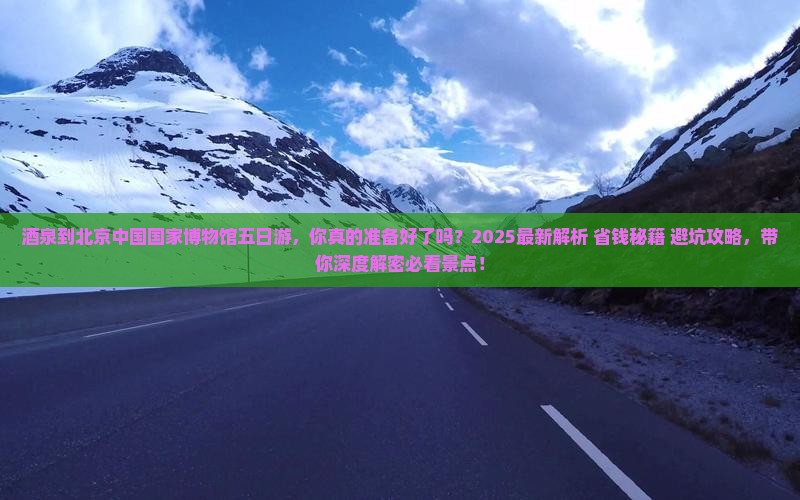 酒泉到北京中国国家博物馆五日游