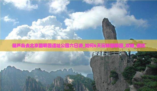葫芦岛去北京圆明园遗址公园六日游