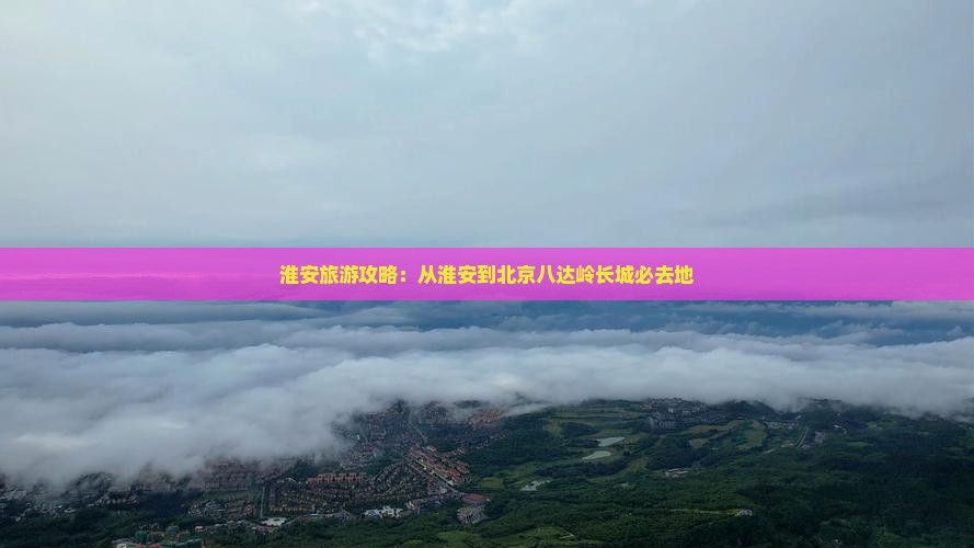 淮安到北京八达岭长城必去地