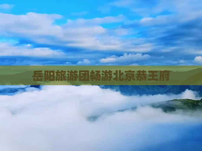 岳阳去北京恭王府大型旅游团