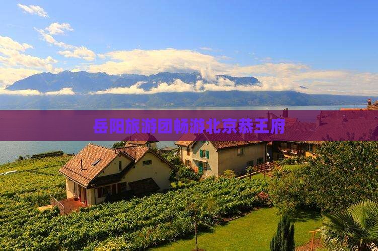 岳阳去北京恭王府大型旅游团