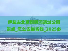 伊犁去北京圆明园遗址公园景点