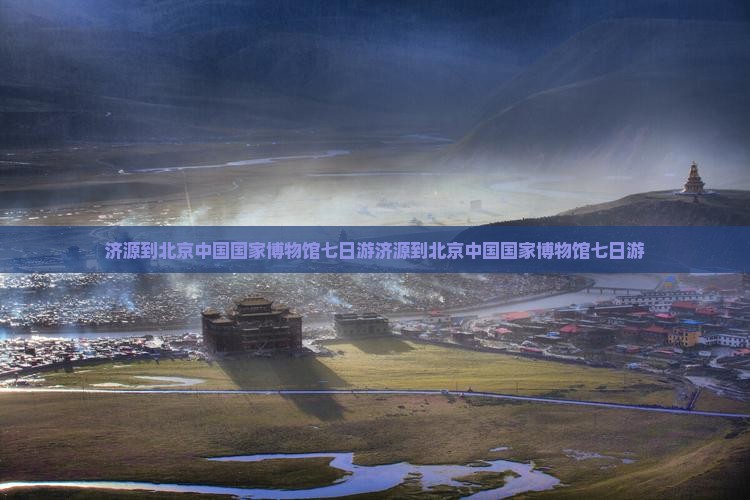 济源到北京中国国家博物馆七日游
